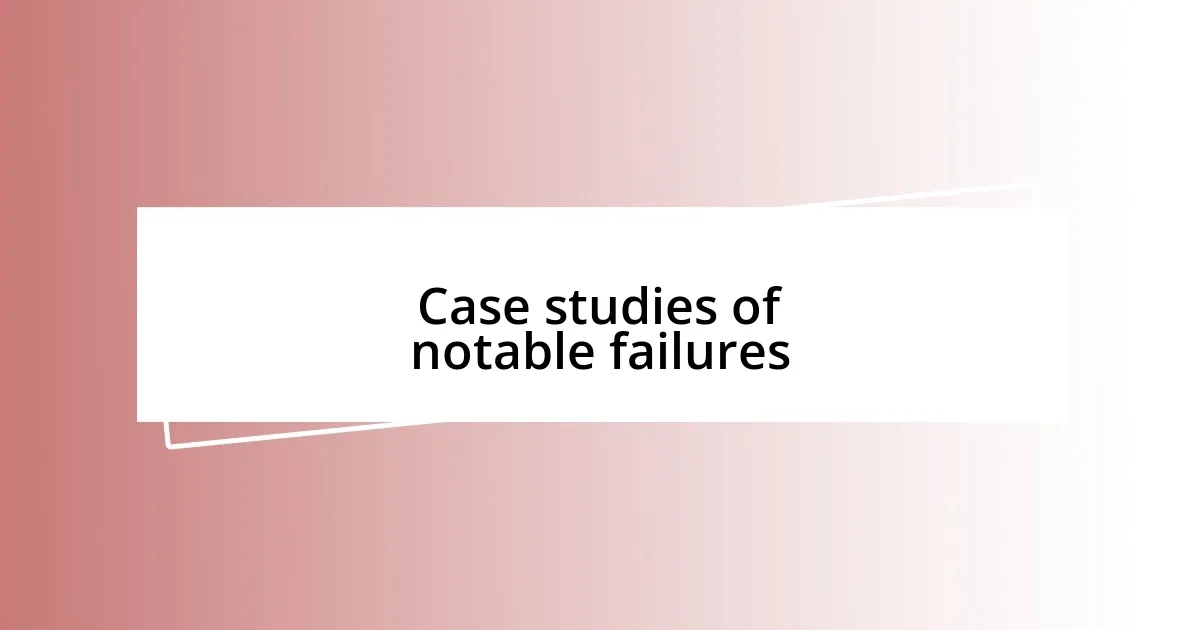 Case studies of notable failures